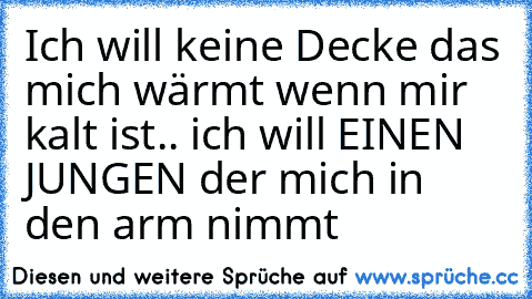 Ich will keine Decke das mich wärmt wenn mir kalt ist.. ich will EINEN JUNGEN der mich in den arm nimmt ♥