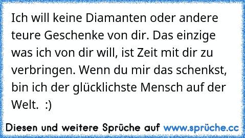 Ich will keine Diamanten oder andere teure Geschenke von dir. Das einzige was ich von dir will, ist Zeit mit dir zu verbringen. Wenn du mir das schenkst, bin ich der glücklichste Mensch auf der Welt. ♥ :)