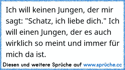 Ich will keinen Jungen, der mir sagt: "Schatz, ich liebe dich." Ich will einen Jungen, der es auch wirklich so meint und immer für mich da ist.