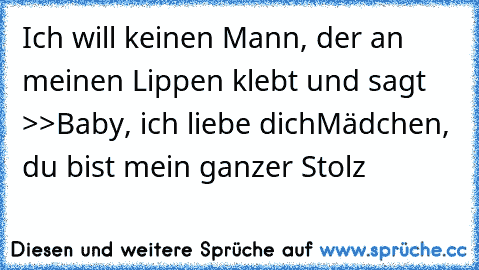 Ich will keinen Mann, der an meinen Lippen klebt und sagt >>Baby, ich liebe dichMädchen, du bist mein ganzer Stolz