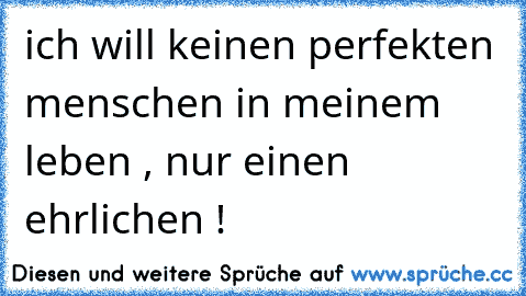 ich will keinen perfekten menschen in meinem leben , nur einen ehrlichen !