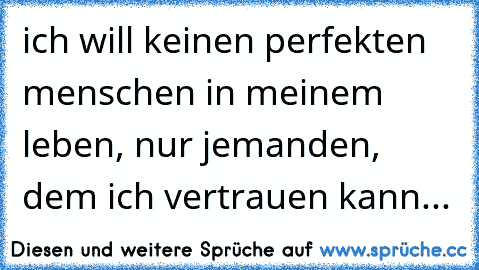 ich will keinen perfekten menschen in meinem leben, nur jemanden, dem ich vertrauen kann...