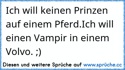 Ich will keinen Prinzen auf einem Pferd.
Ich will einen Vampir in einem Volvo. ;)