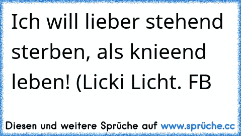 Ich will lieber stehend sterben, als knieend leben! (Licki Licht. FB