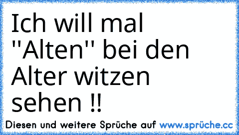 Ich will mal  ''Alten'' bei den Alter witzen sehen !! ♥