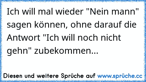 Ich will mal wieder "Nein mann" sagen können, ohne darauf die Antwort "Ich will noch nicht gehn" zubekommen...