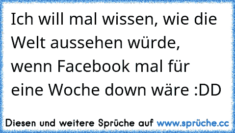 Ich will mal wissen, wie die Welt aussehen würde, wenn Facebook mal für eine Woche down wäre :DD