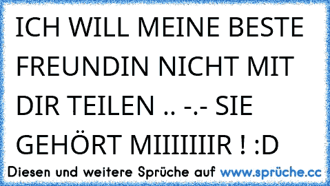 ICH WILL MEINE BESTE FREUNDIN NICHT MIT DIR TEILEN .. -.- SIE GEHÖRT MIIIIIIIR ! :D