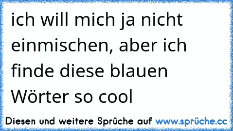 ich will mich ja nicht einmischen, aber ich finde diese blauen Wörter so cool