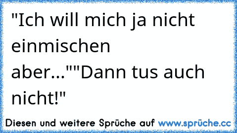 "Ich will mich ja nicht einmischen aber..."
"Dann tus auch nicht!"