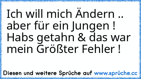 Ich will mich Ändern .. aber für ein Jungen ! 
Habs getahn & das war mein Größter Fehler !