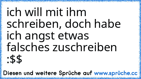 ich will mit ihm schreiben, doch habe ich angst etwas falsches zuschreiben :$$