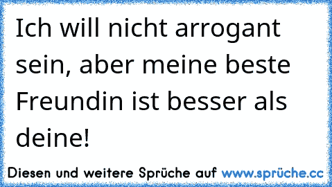 Ich will nicht arrogant sein, aber meine beste Freundin ist besser als deine!