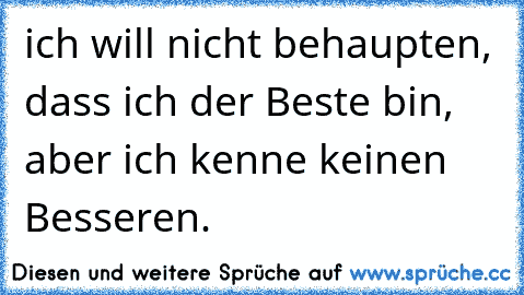 ich will nicht behaupten, dass ich der Beste bin, aber ich kenne keinen Besseren.