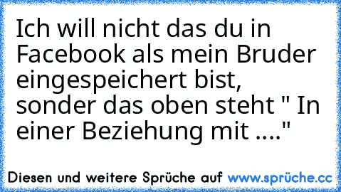 Ich will nicht das du in Facebook als mein Bruder eingespeichert bist, sonder das oben steht " In einer Beziehung mit ...." ♥