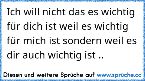 Ich will nicht das es wichtig für dich ist weil es wichtig für mich ist sondern weil es dir auch wichtig ist ..