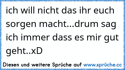 ich will nicht das ihr euch sorgen macht...drum sag ich immer dass es mir gut geht..xD