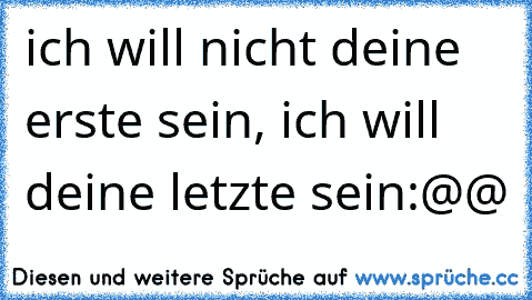 ich will nicht deine erste sein, ich will deine letzte sein:@@