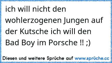 ich will nicht den wohlerzogenen Jungen auf der Kutsche ich will den Bad Boy im Porsche !! ;)