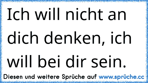 Ich will nicht an dich denken, ich will bei dir sein. ♥ ♥