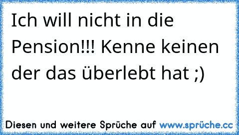 Ich will nicht in die Pension!!! Kenne keinen der das überlebt hat ;)