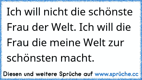 Ich will nicht die schönste Frau der Welt. Ich will die Frau die meine Welt zur schönsten macht.