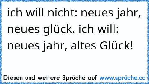 ich will nicht: neues jahr, neues glück. ich will: neues jahr, altes Glück! 