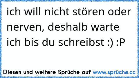 ich will nicht stören oder nerven, deshalb warte ich bis du schreibst :) :P