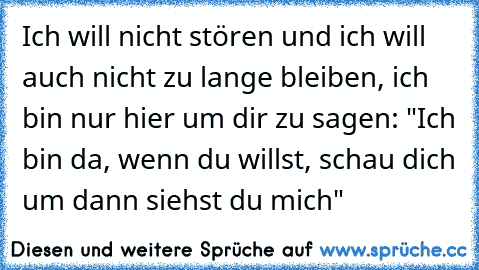 Ich will nicht stören und ich will auch nicht zu lange bleiben, ich bin nur hier um dir zu sagen: "Ich bin da, wenn du willst, schau dich um dann siehst du mich" ♥