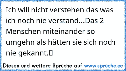 Ich will nicht verstehen das was ich noch nie verstand...Das 2 Menschen miteinander so umgehn als hätten sie sich noch nie gekannt.ツ