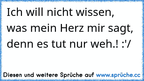 Ich will nicht wissen, was mein Herz mir sagt, denn es tut nur weh.! :'/ ♥