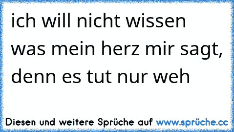 ich will nicht wissen was mein herz mir sagt, denn es tut nur weh