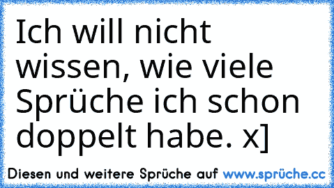 Ich will nicht wissen, wie viele Sprüche ich schon doppelt habe. x]