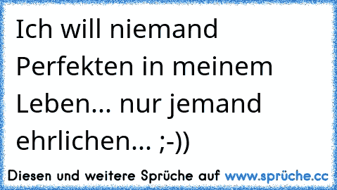 Ich will niemand Perfekten in meinem Leben... nur jemand ehrlichen... ;-))