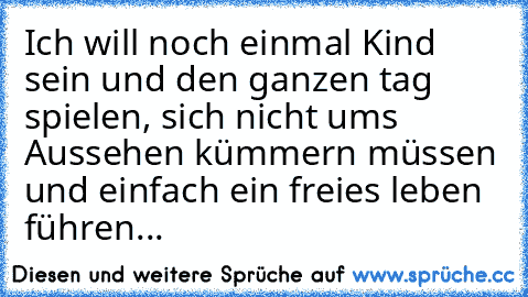 Ich will noch einmal Kind sein und den ganzen tag spielen, sich nicht ums Aussehen kümmern müssen und einfach ein freies leben führen...