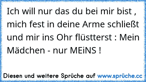 Ich will nur das du bei mir bist , mich fest in deine Arme schließt und mir ins Ohr flüstterst : Mein Mädchen - nur MEiNS !