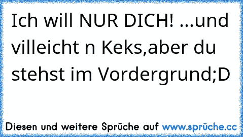 Ich will NUR DICH! ...und villeicht n Keks,aber du stehst im Vordergrund;D