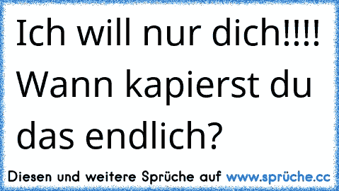 Ich will nur dich!!!! Wann kapierst du das endlich?