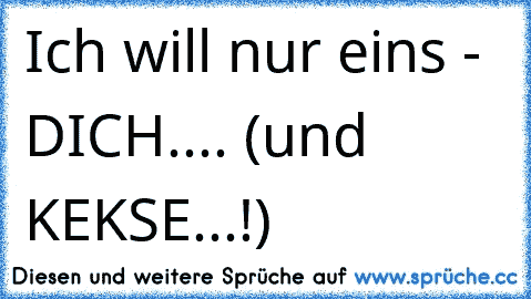 Ich will nur eins - DICH....♥ 
(und KEKSE...!)