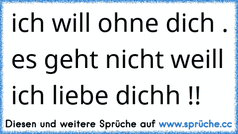 ich will ohne dich . es geht nicht weill ich liebe dichh !!