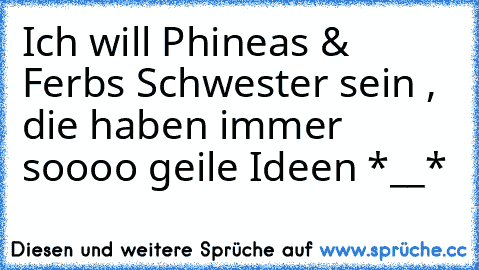 Ich will Phineas & Ferbs Schwester sein , die haben immer soooo geile Ideen *__*