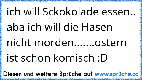 ich will Sckokolade essen.. aba ich will die Hasen nicht morden....
...ostern ist schon komisch :D