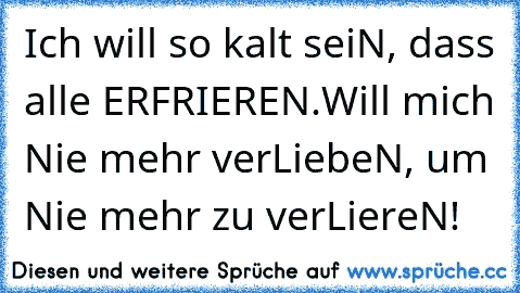 Ich will so kalt seiN, dass alle ERFRIEREN.
Will mich Nie mehr verLiebeN, um Nie mehr zu verLiereN!