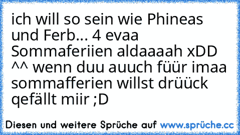 ich will so sein wie Phineas und Ferb... 4 evaa Sommaferiien aldaaaah xDD ^^ 
wenn duu auuch füür imaa sommafferien willst drüück qefällt miir ;D