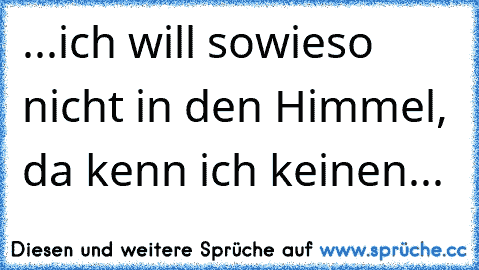 ...ich will sowieso nicht in den Himmel, da kenn ich keinen...