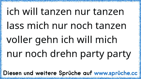 ich will tanzen nur tanzen lass mich nur noch tanzen voller gehn ich will mich nur noch drehn party party