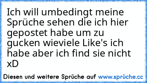 Ich will umbedingt meine Sprüche sehen die ich hier gepostet habe um zu gucken wieviele Like's ich habe aber ich find sie nicht xD