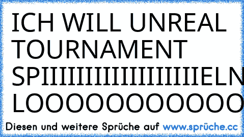 ICH WILL UNREAL TOURNAMENT SPIIIIIIIIIIIIIIIIIIELN... LOOOOOOOOOOOOOOOOOOOOS
=D