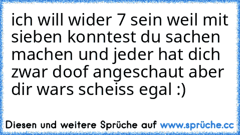 ich will wider 7 sein weil mit sieben konntest du sachen machen und jeder hat dich zwar doof angeschaut aber dir wars scheiss egal :)