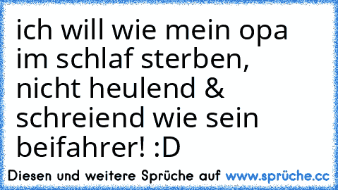 ich will wie mein opa im schlaf sterben, nicht heulend & schreiend wie sein beifahrer! :D